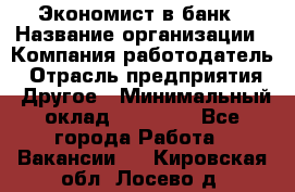 Экономист в банк › Название организации ­ Компания-работодатель › Отрасль предприятия ­ Другое › Минимальный оклад ­ 25 000 - Все города Работа » Вакансии   . Кировская обл.,Лосево д.